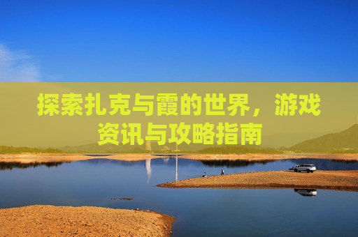 探索扎克与霞的世界，游戏资讯与攻略指南