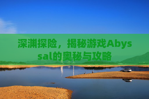 深渊探险，揭秘游戏Abyssal的奥秘与攻略