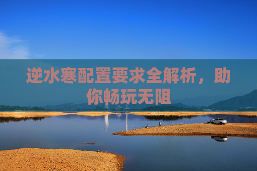 逆水寒配置要求全解析，助你畅玩无阻
