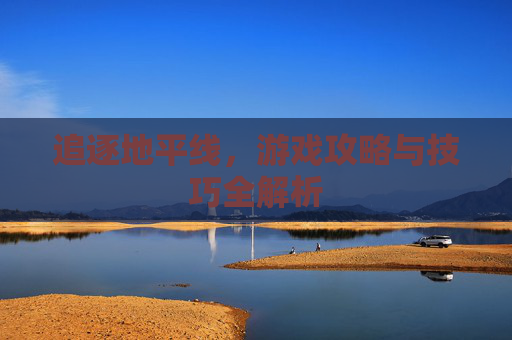 追逐地平线，游戏攻略与技巧全解析