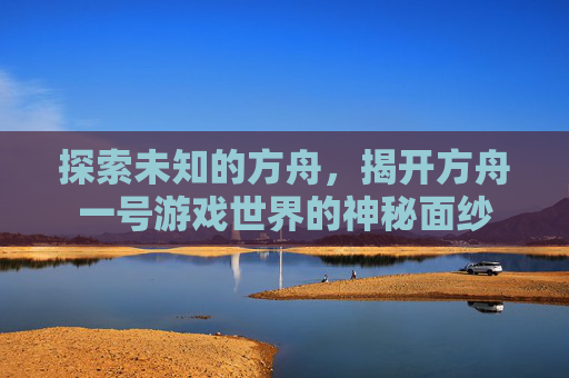 探索未知的方舟，揭开方舟一号游戏世界的神秘面纱