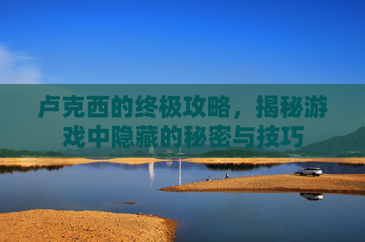 卢克西的终极攻略，揭秘游戏中隐藏的秘密与技巧