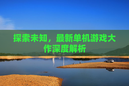 探索未知，最新单机游戏大作深度解析