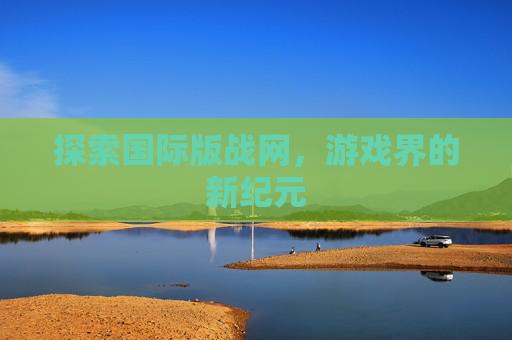 探索国际版战网，游戏界的新纪元