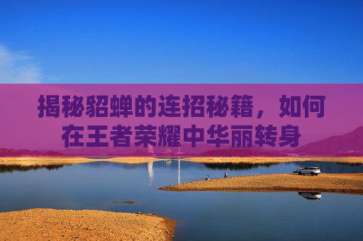 揭秘貂蝉的连招秘籍，如何在王者荣耀中华丽转身