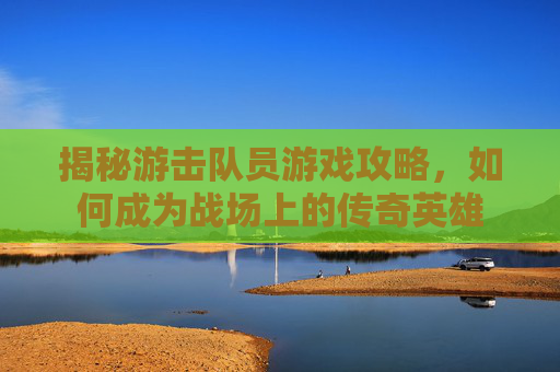 揭秘游击队员游戏攻略，如何成为战场上的传奇英雄