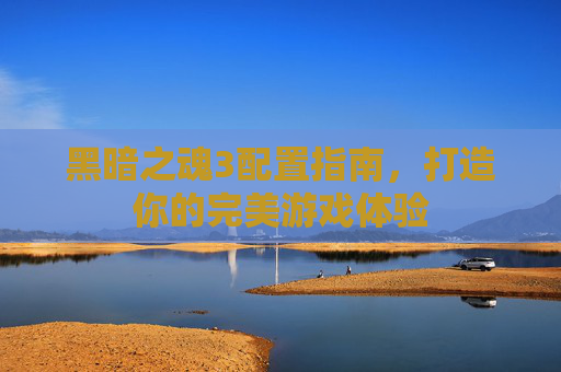 黑暗之魂3配置指南，打造你的完美游戏体验