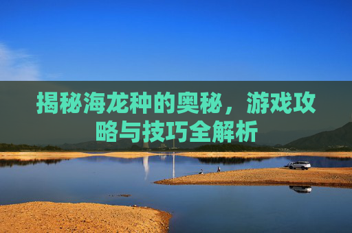 揭秘海龙种的奥秘，游戏攻略与技巧全解析