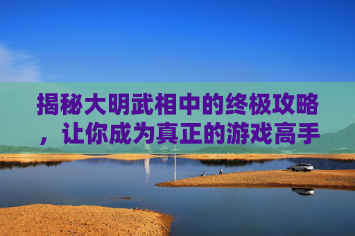 揭秘大明武相中的终极攻略，让你成为真正的游戏高手！