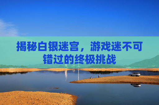 揭秘白银迷宫，游戏迷不可错过的终极挑战
