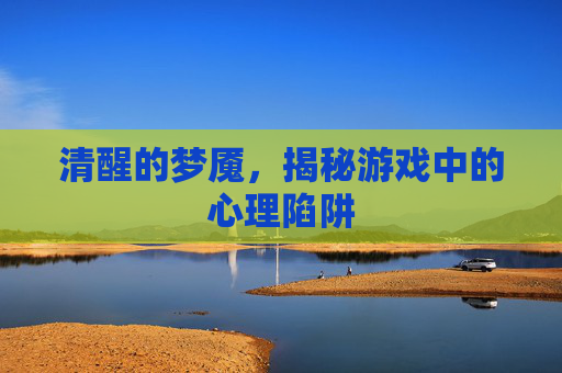清醒的梦魇,揭秘游戏中的心理陷阱 清醒的梦魇,揭秘游戏中的心理陷阱