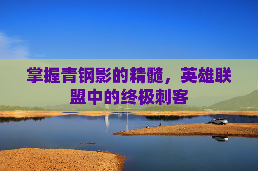 掌握青钢影的精髓，英雄联盟中的终极刺客