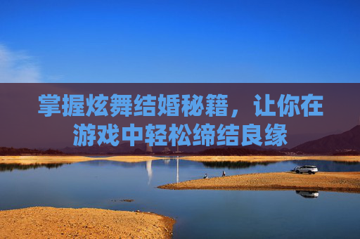 掌握炫舞结婚秘籍，让你在游戏中轻松缔结良缘