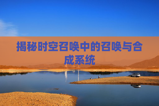 揭秘时空召唤中的召唤与合成系统