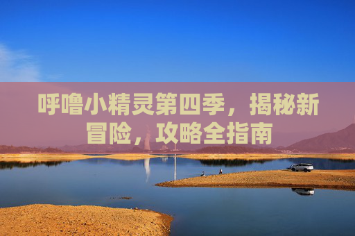 呼噜小精灵第四季，揭秘新冒险，攻略全指南