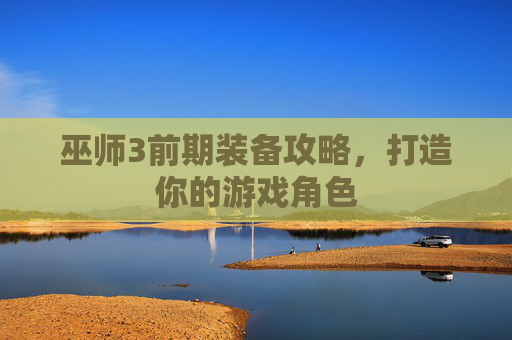 巫师3前期装备攻略，打造你的游戏角色