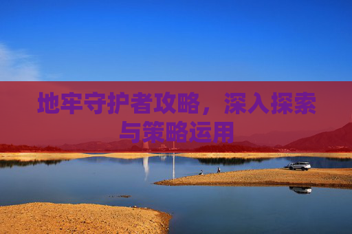 地牢守护者攻略，深入探索与策略运用