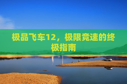 极品飞车12，极限竞速的终极指南