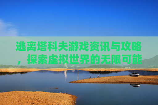 逃离塔科夫游戏资讯与攻略，探索虚拟世界的无限可能