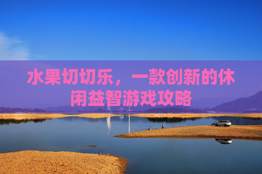 水果切切乐，一款创新的休闲益智游戏攻略