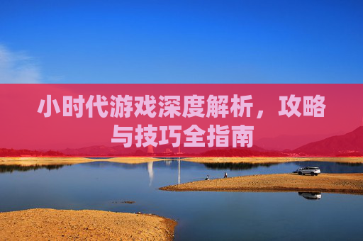 小时代游戏深度解析，攻略与技巧全指南