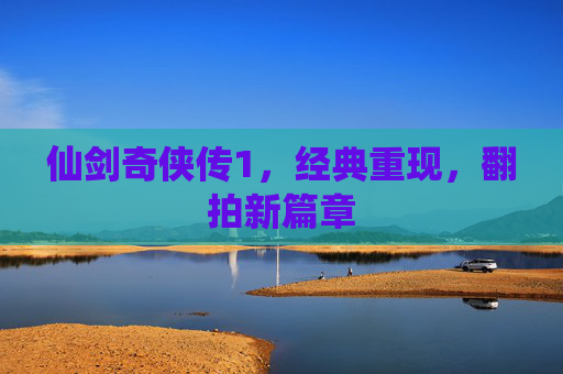 仙剑奇侠传1,经典重现,翻拍新篇章 仙剑奇侠传1,经典重现,翻拍新篇章