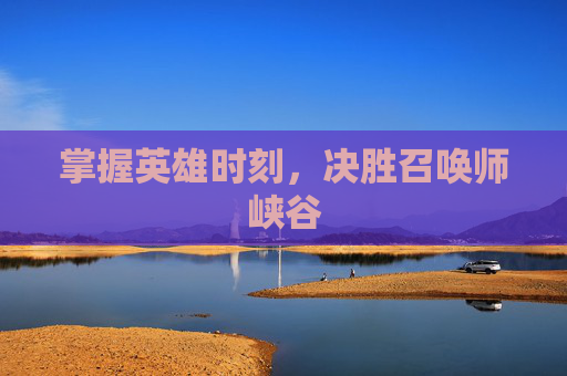 掌握英雄时刻，决胜召唤师峡谷