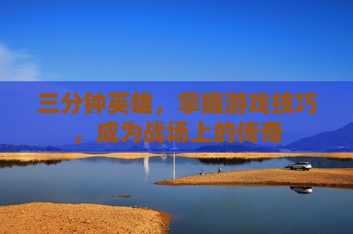 三分钟英雄，掌握游戏技巧，成为战场上的传奇