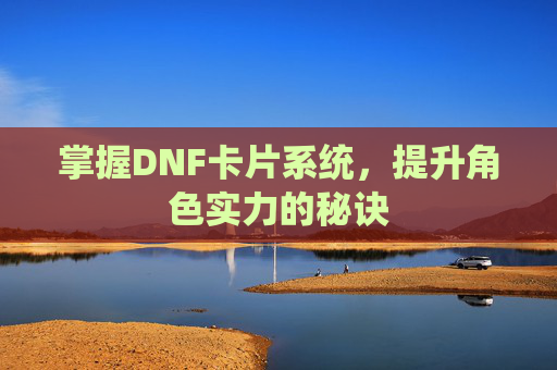 掌握DNF卡片系统，提升角色实力的秘诀