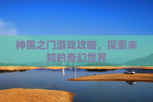 神赐之门游戏攻略，探索未知的奇幻世界