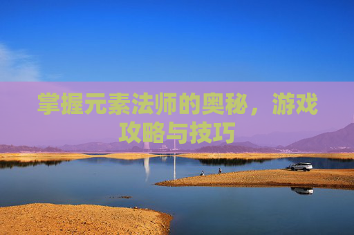掌握元素法师的奥秘，游戏攻略与技巧