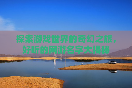 探索游戏世界的奇幻之旅，好听的网游名字大揭秘