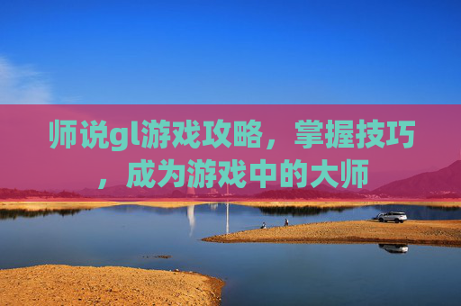 师说gl游戏攻略，掌握技巧，成为游戏中的大师