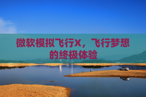微软模拟飞行X，飞行梦想的终极体验