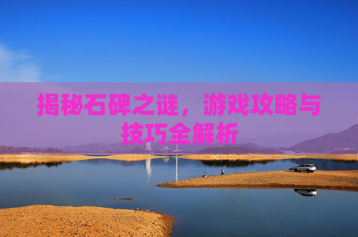 揭秘石碑之谜，游戏攻略与技巧全解析