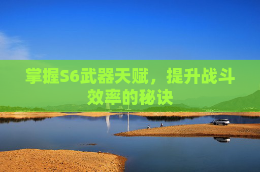 掌握S6武器天赋,提升战斗效率的秘诀 掌握S6武器天赋,提升战斗效率的秘诀