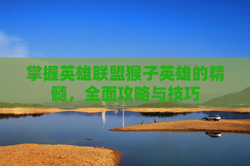 掌握英雄联盟猴子英雄的精髓，全面攻略与技巧