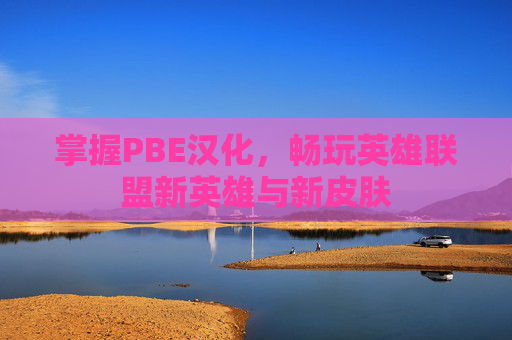 掌握PBE汉化，畅玩英雄联盟新英雄与新皮肤