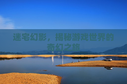 迷宅幻影，揭秘游戏世界的奇幻之旅