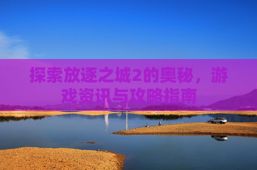 探索放逐之城2的奥秘，游戏资讯与攻略指南