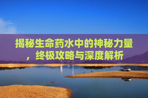 揭秘生命药水中的神秘力量，终极攻略与深度解析