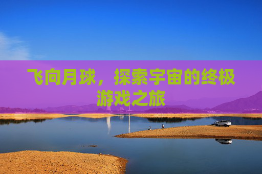 飞向月球，探索宇宙的终极游戏之旅