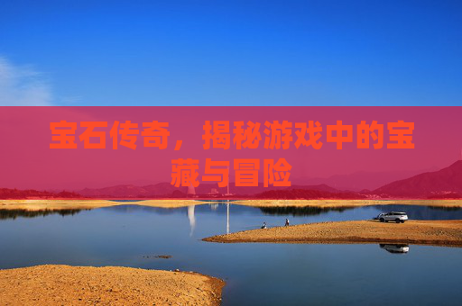 宝石传奇，揭秘游戏中的宝藏与冒险