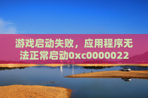 游戏启动失败，应用程序无法正常启动0xc0000022