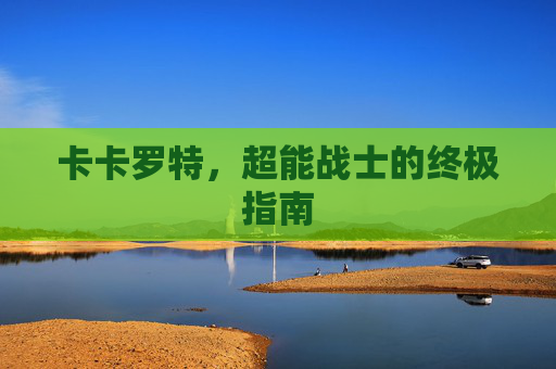 卡卡罗特，超能战士的终极指南