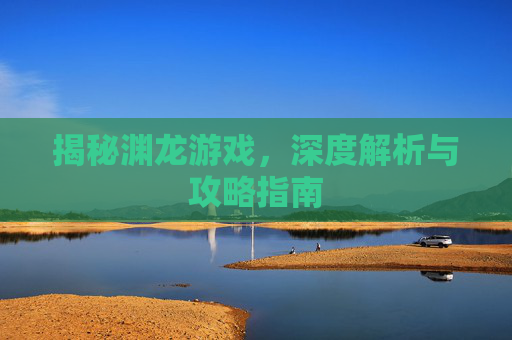 揭秘渊龙游戏，深度解析与攻略指南