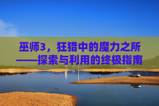 巫师3，狂猎中的魔力之所——探索与利用的终极指南