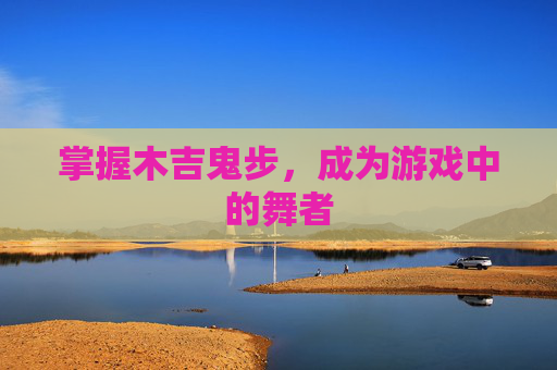 掌握木吉鬼步，成为游戏中的舞者