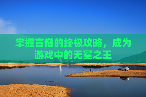 掌握盲僧的终极攻略,成为游戏中的无冕之王 掌握盲僧的终极攻略,成为游戏中的无冕之王