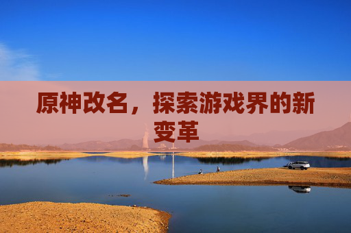 原神改名，探索游戏界的新变革